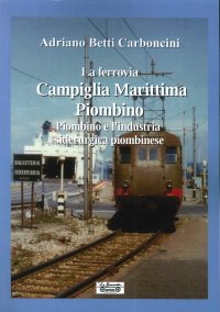 Immagine copertina libro La ferrovia Campiglia Marittima Piombino, Piombino e l'industria siderurgica piombinese