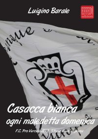 Immagine copertina libro Casacca bianca. Ogni maledetta domenica. F.C. pro Vercelli 1892. Storia di un'impresa