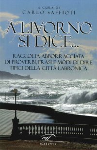 Immagine copertina libro A Livorno di dice... Raccolta abborracciata di proverbi, frasi e modi di dire, tipici della città labronica