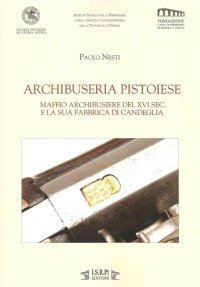 Immagine copertina libro Archibuseria pistoiese. Maffio Archibusiere del XVI sec. e la sua fabbrica di Candeglia