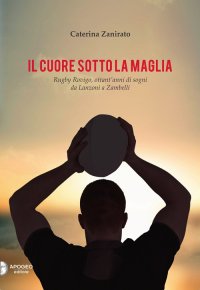 Immagine copertina libro Il cuore sotto la maglia. Rugby Rovigo, ottant'anni di sogni da Lanzoni a Zambelli