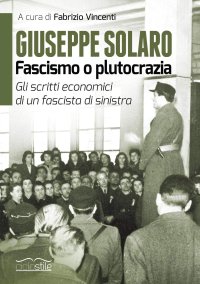 Immagine copertina libro Giuseppe Solaro. Fascismo o plutocrazia. Gli scritti economici di un fascista di sinistra