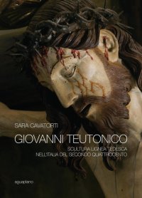 Immagine copertina libro Giovanni Teutonico. Scultura lignea tedesca nell'Italia del secondo Quattrocento. Ediz. illustrata
