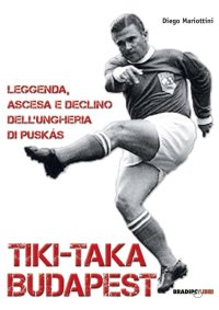 Immagine copertina libro Tiki-taka Budapest. Leggenda, ascesa e declino dell'Ungheria di Puskas