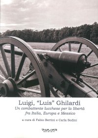Immagine copertina libro Luigi, «Luis» Ghilardi. Un combattente lucchese per la libertà fra Italia, Europa e Messico