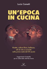 Immagine copertina libro Un'epoca in cucina. Ricette, cultura fisica, bellezza, stili di vita e curiosità nella prima metà del XX secolo