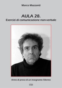 Immagine copertina libro Aula 28. Esercizi di comunicazione non-verbale. Anno di prova di un insegnante 50enne