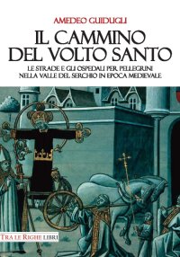 Immagine copertina libro Il cammino del volto santo. Le strade e gli ospedali per pellegrini nella Valle del Serchio in epoca medievale