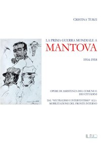 Immagine copertina libro La prima guerra mondiale a Mantova 1914-1918. Opere di assistenza del comune e dei cittadini. Dal «neutralismo e interventismo» alla mobilitazione del fronte interno
