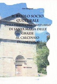 Immagine copertina libro Il ruolo socio culturale della parrocchia Santuario di Santa Maria delle Grazie al Calcinaio di Cortona
