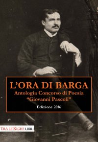 Immagine copertina libro L'ora di Barga 2016. Antologia Concorso di poesia Giovanni Pascoli
