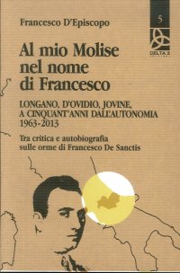 Immagine copertina libro Al mio Molise nel nome di Francesco. Longano, d'Ovidio, Jovine, a cinquant'anni dall'autonomia (1963-2013). Tra critica e autobiografia sulle orme di Francesco De Sanctis