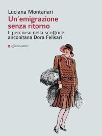 Immagine copertina libro Un'emigrazione senza ritorno. Il percorso della scrittrice anconitana Dora Felisari