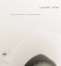 Immagine copertina libro Luca Gilli. Incipit. Il divenire di un'architettura-An arcitectural becoming