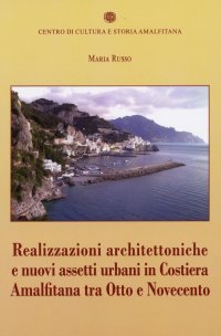 Immagine copertina libro Realizzazioni architettoniche e nuovi assetti urbani in costiera Amalfitana tra Otto e Novecento