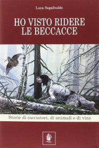 Immagine copertina libro Ho visto ridere le beccacce. Storie di cacciatori, di animali e di vino