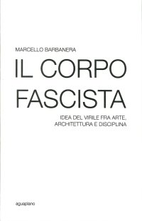 Immagine copertina libro Il corpo fascista. Idea del virile fra arte, architettura e disciplina