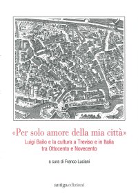 Immagine copertina libro «Per solo amore della mia città» Luigi Bailo e la cultura a Treviso e in Italia tra Ottocento e Novecento