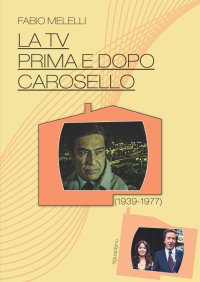 Immagine copertina libro La Tv prima e dopo Carosello (1939-1977)
