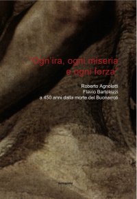 Immagine copertina libro «Ogn'ira, ogni miseria e ogni forza». Roberto Agnoletti, Flavio Bartolozzi a 450 anni dalla morte del Buonarroti