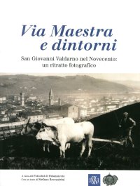 Immagine copertina libro Via Maestra e dintorni. San Giovanni Valdarno nel Novecento: un ritratto fotografico. Ediz. illustrata