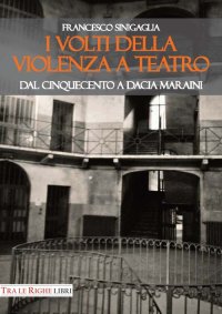 Immagine copertina libro I volti della violenza a teatro. Dal Cinquecento a Dacia Maraini