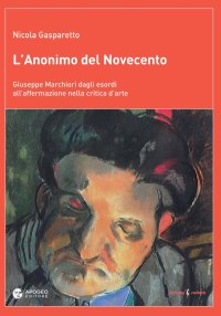 Immagine copertina libro L'anonimo del Novecento. Giuseppe Marchiori dagli esordi all’affermazione nella critica d’arte. Ediz. a colori