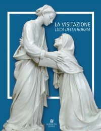 Immagine copertina libro Luca Della Robbia. La visitazione. Catalogo della mostra (Pistoia, 8 luglio-1 ottobre 2017). Ediz. italiana e inglese