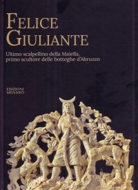 Immagine copertina libro Felice Giuliante. Ultimo scalpellino della Majella, primo scultore delle botteghe d'Abruzzo