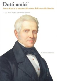 Immagine copertina libro Dotti amici. Amico Ricci e la nascita della storia dell'arte nelle Marche
