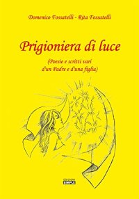 Immagine copertina libro Prigioniera di luce (Poesie e scritti vari d'un padre e d'una figlia)
