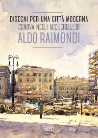 Immagine copertina libro Disegni per una città moderna. Genova negli acquerelli di Aldo Raimondi. Catalogo della mostra (Genova, 13 ottobre 2017-14 gennaio 2018). Ediz. illustrata