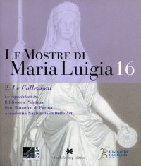Immagine copertina libro Le mostre di Maria Luigia. Vol. 16/2: Le collezioni