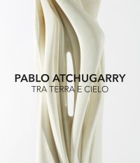 Immagine copertina libro Pablo Atchugarry. Tra terra e cielo. Catalogo della mostra (Diano Marina, 7 ottobre 2017-7 gennaio 2018). Ediz. italiana e inglese