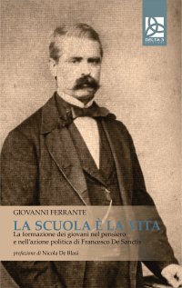 Immagine copertina libro La scuola è la vita. La formazione dei giovani nel pensiero e nell'azione politica di Francesco De Sanctis