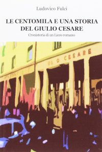 Immagine copertina libro Le centomila e una storia del Giulio Cesare. Cronistoria di un Liceo romano