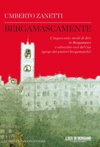 Immagine copertina libro Bergamascamente. Cinquecento modi di dire in Bergamasco e ottocento voci del Gaì (gergo dei pastori bergamaschi)