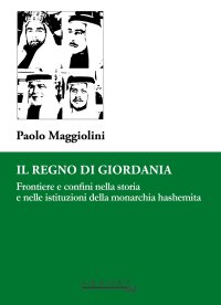Immagine copertina libro Il Regno di Giordania. Frontiere e confini nella storia e nelle istituzioni della monarchia hashemita