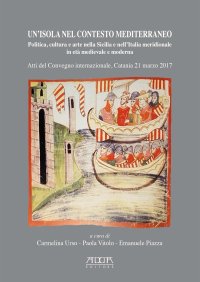 Immagine copertina libro Un'isola nel contesto mediterraneo. Politica, cultura e arte nella Sicilia e nell'Italia meridionale in età medievale e moderna. Atti del Convegno (Catania, 21 marzo 2017)