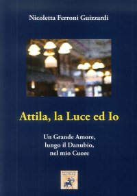 Immagine copertina libro Attila, la luce ed io. Un grande amore, lungo il Danubio, nel mio cuore