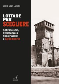 Immagine copertina libro Lottare per scegliere. Antifascismo, Resistenza e ricostruzione a Spilamberto