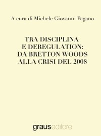 Immagine copertina libro Tra disciplina e deregulation: da Bretton Woods alla crisi del 2008