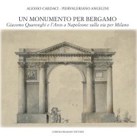 Immagine copertina libro Un monumento per Bergamo. Giacomo Quarenghi e l'Arco a Napoleone sulla via per Milano