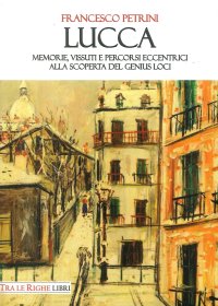 Immagine copertina libro Lucca. Memorie, vissuti e percorsi eccentrici alla scoperta del genius loci