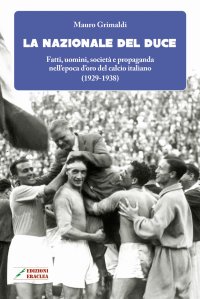 Immagine copertina libro La Nazionale del duce. Fatti, uomini, società e propaganda nell'epoca d'oro del calcio italiano (1929-1938). Nuova ediz.