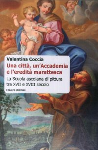 Immagine copertina libro Una città, un'Accademia e l'eredità marattesca. La scuola ascolana di pittura tra XVII e XVIII secolo