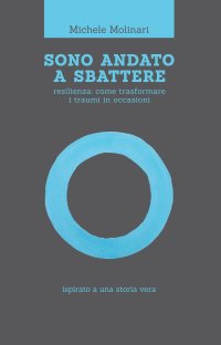 Immagine copertina libro Sono andato a sbattere. Resilienza: come trasformare i traumi in occasioni. Ispirato a una storia vera