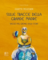 Immagine copertina libro Sulle tracce della Grande Madre. Viaggio nel grembo della storia