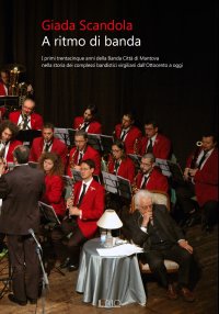 Immagine copertina libro A ritmo di banda. I primi trentacinque anni della Banda Città di Mantova nella storia dei complessi bandistici virgiliani dall’Ottocento a oggi