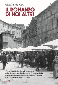 Immagine copertina libro Il romanzo di noi altri. L'Umbria di ieri e di oggi, raccontata dalle vicende, cronistiche e non, di una famiglia, simbolo delle migliaia di umbri che da 150 anni sono in cammino verso il futuro